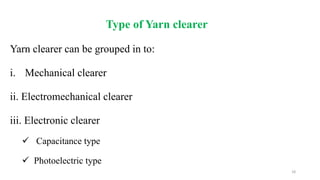 Type of Yarn clearer
Yarn clearer can be grouped in to:
i. Mechanical clearer
ii. Electromechanical clearer
iii. Electronic clearer
 Capacitance type
 Photoelectric type
18
 