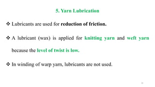 5. Yarn Lubrication
 Lubricants are used for reduction of friction.
 A lubricant (wax) is applied for knitting yarn and weft yarn
because the level of twist is low.
 In winding of warp yarn, lubricants are not used.
24
 