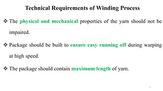 Technical Requirements of Winding Process
 The physical and mechanical properties of the yarn should not be
impaired.
 Package should be built to ensure easy running off during warping
at high speed.
 The package should contain maximum length of yarn.
4
 