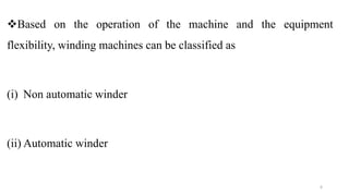 Based on the operation of the machine and the equipment
flexibility, winding machines can be classified as
(i) Non automatic winder
(ii) Automatic winder
6
 