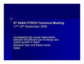 8th IIASA-TITECH Technical Meeting
17th-18th September 2006


Investigating the causal relationships
between the efficient use of energy and
output growth in Japan
Benjamin Warr and Robert Ayres
IIASA
 