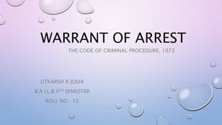 WARRANT OF ARREST
THE CODE OF CRIMINAL PROCEDURE, 1973
UTKARSH R JOSHI
B.A LL.B 9TH SEMESTER
ROLL NO : 15
 