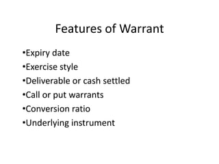 Features of Warrant
•Expiry date
•Exercise style
•Deliverable or cash settled
•Call or put warrants
•Conversion ratio
•Underlying instrument
 