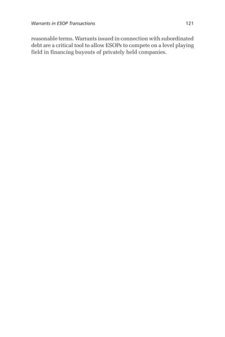 Warrants in ESOP Transactions	

121

reasonable terms. Warrants issued in connection with subordinated
debt are a critical tool to allow ESOPs to compete on a level playing
field in financing buyouts of privately held companies.

 