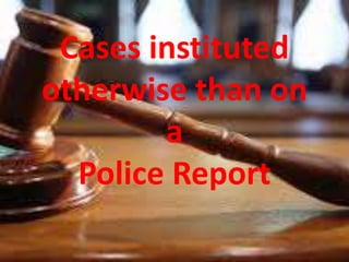 Cases instituted
otherwise than on
a
Police Report
 