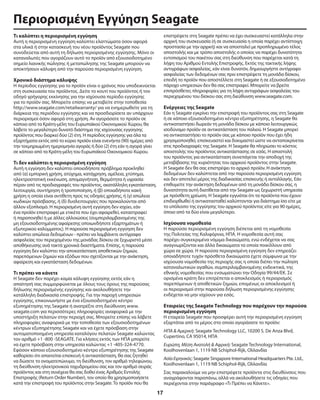 17
Περιορισμένη Εγγύηση Seagate
Τι καλύπτει η περιορισμένη εγγύηση
Αυτή η περιορισμένη εγγύηση καλύπτει ελαττώματα όσον αφορά
στα υλικά ή στην κατασκευή του νέου προϊόντος Seagate που
συνοδεύεται από αυτή τη δήλωση περιορισμένης εγγύησης. Μόνο οι
καταναλωτές που αγοράζουν αυτό το προϊόν από εξουσιοδοτημένο
σημείο λιανικής πώλησης ή μεταπώλησης της Seagate μπορούν να
αποκτήσουν κάλυψη από την παρούσα περιορισμένη εγγύηση.
Χρονικό διάστημα κάλυψης
H περίοδος εγγύησης για το προϊόν είναι ο χρόνος που υποδεικνύεται
στη συσκευασία του προϊόντος. Δείτε το κουτί του προϊόντος ή τον
οδηγό γρήγορης εκκίνησης για την ισχύουσα περίοδο εγγύησης
για το προϊόν σας. Μπορείτε επίσης να μεταβείτε στην τοποθεσία
http://www.seagate.com/retailwarranty/ για να ενημερωθείτε για τη
διάρκεια της περιόδου εγγύησης και να προσδιορίσετε αν υπάρχουν
περιορισμοί όσον αφορά στη χρήση. Αν αγοράσατε το προϊόν σε
κάποιο από τα Κράτη-μέλη του Ευρωπαϊκού Οικονομικού Χώρου, θα
λάβετε το μεγαλύτερο δυνατό διάστημα της ισχύουσας εγγύησης
προϊόντος που διαρκεί δύο (2) έτη. Η περίοδος εγγύησης για όλα τα
εξαρτήματα εκτός από το κύριο προϊόν είναι ενενήντα (90) ημέρες από
την τεκμηριωμένη ημερομηνία αγοράς ή δύο (2) έτη εάν η αγορά γίνει
σε κάποιο από τα Κράτη-μέλη του Ευρωπαϊκού Οικονομικού Χώρου.
Τι δεν καλύπτει η περιορισμένη εγγύηση
Αυτή η εγγύηση δεν καλύπτει οποιοδήποτε πρόβλημα προκληθεί
από (α) εμπορική χρήση, ατύχημα, κατάχρηση, αμέλεια, χτύπημα,
ηλεκτροστατική εκκένωση, απομαγνήτιση, θερμότητα ή υγρασία
πέραν από τις προδιαγραφές του προϊόντος, ακατάλληλη εγκατάσταση,
λειτουργία, συντήρηση ή τροποποίηση, ή (β) οποιαδήποτε κακή
χρήση η οποία είναι αντίθετη προς τις οδηγίες χρήσης, ή (γ) απώλεια
κωδικών πρόσβασης, ή (δ) δυσλειτουργίες που προκαλούνται από
άλλον εξοπλισμό. Η περιορισμένη αυτή εγγύηση δεν ισχύει, εάν
ένα προϊόν επιστραφεί με ετικέτα που έχει αφαιρεθεί, καταστραφεί
ή παραποιηθεί ή με άλλες αλλοιώσεις (συμπεριλαμβανομένης της
μη εξουσιοδοτημένης αφαίρεσης οποιωνδήποτε εξαρτημάτων ή
εξωτερικού καλύμματος). Η παρούσα περιορισμένη εγγύηση δεν
καλύπτει απώλεια δεδομένων - πρέπει να λαμβάνετε αντίγραφα
ασφαλείας του περιεχομένου της μονάδας δίσκου σε ξεχωριστό μέσο
αποθήκευσης ανά τακτά χρονικά διαστήματα. Επίσης, η παρούσα
εγγύηση δεν καλύπτει την αποκατάσταση αποθετικών ζημιών,
παρεπόμενων ζημιών και εξόδων που σχετίζονται με την ανάκτηση,
αφαίρεση και εγκατάσταση δεδομένων.
Τι πρέπει να κάνετε
Η Seagate δεν παρέχει καμία κάλυψη εγγύησης εκτός εάν η
απαίτησή σας συμμορφώνεται με όλους τους όρους της παρούσας
δήλωσης περιορισμένης εγγύησης και ακολουθήσετε την
κατάλληλη διαδικασία επιστροφής. Για την παροχή υπηρεσιών
εγγύησης, επικοινωνήστε με ένα εξουσιοδοτημένο κέντρο
εξυπηρέτησης της Seagate ή ανατρέξτε στη διεύθυνση www.
seagate.com για περισσότερες πληροφορίες αναφορικά με την
υποστήριξη πελατών στην περιοχή σας. Μπορείτε επίσης να λάβετε
πληροφορίες αναφορικά με την τοποθεσία των εξουσιοδοτημένων
κέντρων εξυπηρέτησης Seagate και να έχετε πρόσβαση στην
αυτοματοποιημένη υπηρεσία καταλόγου πελατών Seagate καλώντας
τον αριθμό +1 -800 -SEAGATE. Για κλήσεις εκτός των ΗΠΑ μπορείτε
να έχετε πρόσβαση στην υπηρεσία καλώντας +1 -405-324-4770.
Εφόσον κάποιο εξουσιοδοτημένο κέντρο εξυπηρέτησης της Seagate
καθορίσει ότι απαιτείται επισκευή ή αντικατάσταση, θα σας ζητηθεί
να δώσετε το ονοματεπώνυμο, τη διεύθυνση, τον αριθμό τηλεφώνου,
τη διεύθυνση ηλεκτρονικού ταχυδρομείου σας και τον αριθμό σειράς
προϊόντος και στη συνέχεια θα σας δοθεί ένας Αριθμός Εντολής
Επιστροφής (Return Order Number), τον οποίο θα χρησιμοποιήσετε
κατά την επιστροφή του προϊόντος στην Seagate. Το προϊόν που θα
επιστρέψετε στη Seagate πρέπει να έχει συσκευαστεί κατάλληλα στην
αρχική του συσκευασία (ή σε συσκευασία η οποία παρέχει αντίστοιχη
προστασία με την αρχική) και να αποσταλεί με προπληρωμένο τέλος
αποστολής και με τρόπο αποστολής ο οποίος να παρέχει δυνατότητα
εντοπισμού του πακέτου σας στη διεύθυνση που παρέχεται κατά τη
λήψη του Αριθμού Εντολής Επιστροφής. Εκτός της τακτικής λήψης
αντιγράφων ασφαλείας, εάν είναι δυνατόν, δημιουργήστε αντίγραφο
ασφαλείας των δεδομένων σας πριν επιστρέψετε τη μονάδα δίσκου,
επειδή το προϊόν που αποστέλλετε στη Seagate ή σε εξουσιοδοτημένο
πάροχο υπηρεσιών δεν θα σας επιστραφεί. Μπορείτε να βρείτε
επιπρόσθετες πληροφορίες για τη λήψη αντιγράφων ασφαλείας του
περιεχομένου του δίσκου σας στη διεύθυνση www.seagate.com.
Ενέργειες της Seagate
Εάν η Seagate εγκρίνει την επιστροφή του προϊόντος σας στη Seagate
ή σε κάποιο εξουσιοδοτημένο κέντρο εξυπηρέτησης, η Seagate θα
αντικαταστήσει δωρεάν τη μονάδα δίσκου με κάποιο λειτουργικώς
ισοδύναμο προϊόν σε αντικατάσταση του παλιού. Η Seagate μπορεί
να αντικαταστήσει το προϊόν σας με κάποιο προϊόν που έχει ήδη
χρησιμοποιηθεί, επισκευαστεί και δοκιμαστεί ώστε να ανταποκρίνεται
στις προδιαγραφές της Seagate. Η Seagate θα πληρώσει το κόστος
αποστολής του προϊόντος αντικατάστασης σε εσάς. Η αποστολή
του προϊόντος για αντικατάσταση συνεπάγεται την αποδοχή της
μεταβίβασης της κυριότητας του αρχικού προϊόντος στην Seagate.
Η Seagate δεν θα σας επιστρέψει το αρχικό προϊόν. Η ανάκτηση
δεδομένων δεν καλύπτεται από την παρούσα περιορισμένη εγγύηση
και δεν αποτελεί μέρος της διαδικασίας επισκευής ή ανταλλαγής. Εάν
επιθυμείτε την ανάκτηση δεδομένων από τη μονάδα δίσκου σας, η
δυνατότητα αυτή διατίθεται από την Seagate ως ξεχωριστή υπηρεσία
με πρόσθετη χρέωση. Η Seagate εγγυάται ότι τα προϊόντα που έχουν
επιδιορθωθεί ή αντικατασταθεί καλύπτονται για διάστημα ίσο είτε με
το υπόλοιπο της εγγύησης του αρχικού προϊόντος είτε για 90 ημέρες,
όποιο από τα δύο είναι μεγαλύτερο.
Ισχύουσα νομοθεσία
Η παρούσα περιορισμένη εγγύηση διέπεται από τη νομοθεσία
της Πολιτείας της Καλιφόρνια, ΗΠΑ. Η νομοθεσία αυτή σας
παρέχει συγκεκριμένα νόμιμα δικαιώματα, ενώ ενδέχεται να σας
αναγνωρίζονται και άλλα δικαιώματα τα οποία ποικίλλουν από
χώρα σε χώρα. Η παρούσα περιορισμένη εγγύηση δεν επηρεάζει
οποιαδήποτε τυχόν πρόσθετα δικαιώματα έχετε σύμφωνα με την
ισχύουσα νομοθεσία της περιοχής σας η οποία διέπει την πώληση
καταναλωτικών αγαθών, συμπεριλαμβανομένης ενδεικτικά, της
εθνικής νομοθεσίας που ενσωματώνει την Οδηγία 99/44/ΕΚ. Σε
ορισμένα κράτη δεν επιτρέπεται ο αποκλεισμός ή περιορισμός
παρεπόμενων ή αποθετικών ζημιών, επομένως οι αποκλεισμοί ή
οι περιορισμοί στην παρούσα δήλωση περιορισμένης εγγύησης
ενδέχεται να μην ισχύουν για εσάς.
Εταιρείες της Seagate Technology που παρέχουν την παρούσα
περιορισμένη εγγύηση
Η εταιρεία Seagate που προσφέρει αυτή την περιορισμένη εγγύηση
εξαρτάται από το μέρος στο οποίο αγοράσατε το προϊόν:
ΗΠΑ & Αμερική: Seagate Technology LLC, 10200 S. De Anza Blvd,
Cupertino, CA 95014, ΗΠΑ
Ευρώπη, Μέση Ανατολή & Αφρική: Seagate Technology International,
Koolhovenlaan 1, 1119 NB Schiphol-Rijk, Ολλανδία
Ασία Ειρηνικός: Seagate Singapore International Headquarters Pte. Ltd.,
Koolhovenlaan 1, 1119 NB Schiphol-Rijk, Ολλανδία
Σας παρακαλούμε να μην επιστρέφετε προϊόντα στις διευθύνσεις που
αναγράφονται παραπάνω, αλλά να ακολουθήσετε τις οδηγίες που
περιέχονται στην παράγραφο «Τι Πρέπει να Κάνετε».
 