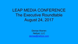 LEAP MEDIA CONFERENCE
The Executive Roundtable
August 24, 2017
Denise Warren
Netlyst, LLC
denise@netlyst.com
 