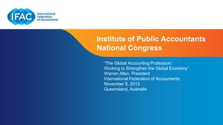 Institute of Public Accountants
National Congress
“The Global Accounting Profession:
Working to Strengthen the Global Economy”
Warren Allen, President
International Federation of Accountants
November 8, 2013
Queensland, Australia

Page 1 | Confidential and Proprietary Information

 
