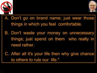 Don't go on brand name; just wear those things in which you feel  comfortable.  Don't waste your money on unnecessary things; just spend on them  who really in need rather.  After all it's your life then why give chance to others to rule our  life."  