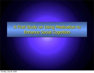 A First Study on Using Medication to
                      Enhance Social Cognition




Sunday, July 26, 2009
 