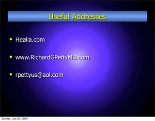 Useful Addresses

      
           Healia.com

      
           www.RichardGPettyMD.com

      
           rpettyus@aol.com




Sunday, July 26, 2009
 