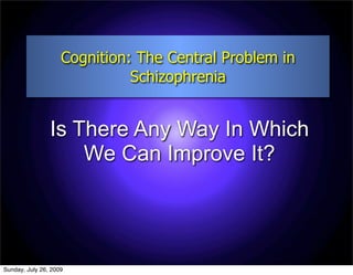 Cognition: The Central Problem in
                              Schizophrenia


                Is There Any Way In Which
                    We Can Improve It?




Sunday, July 26, 2009
 
