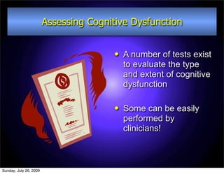 Assessing Cognitive Dysfunction


                                           A number of tests exist
                                            to evaluate the type
                                            and extent of cognitive
                                            dysfunction

                                           Some can be easily
                                            performed by
                                            clinicians!



Sunday, July 26, 2009
 