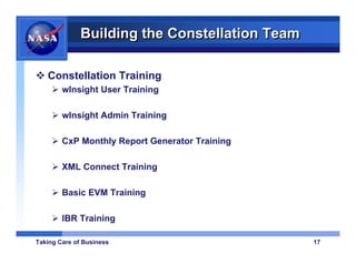 Building the Constellation Team

   Constellation Training
        wInsight User Training

        wInsight Admin Training

        CxP Monthly Report Generator Training

        XML Connect Training

        Basic EVM Training

        IBR Training

Taking Care of Business                         17
 