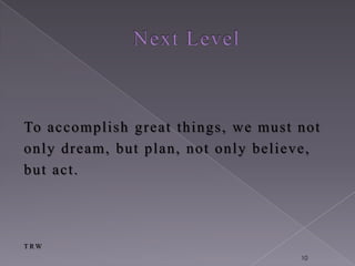 To accomplish great things, w e must not
only dream, but plan, not only believe,
b ut act.




TRW
                                     10
 