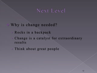    Why is change needed?
    › Rocks in a backpack
    › Change is a catalyst for extraordinary
     results
    › Think about great people




                                               12
 