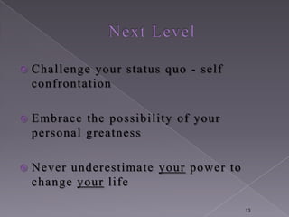    Challenge your status quo - self
    confrontation

   Embrace the possibility of your
    personal greatness

   Never underestima te your power to
    change your life

                                         13
 