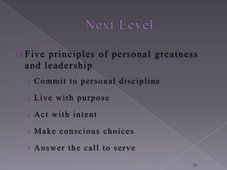    Five principles of personal greatness
    and leadership
    › Commit to personal discipline

    › Live with purpose

    › Act with intent

    › Make conscious choices

    › Answer the call to serve

                                       14
 