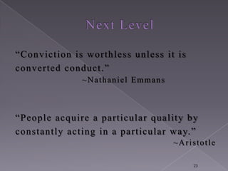 “Conviction is w orthless unless it is
converted conduct. ”
              ~Nathaniel Emmans



“People acquire a particula r quality by
constantly acting in a particular way. ”
                                   ~Aristotle

                                         23
 
