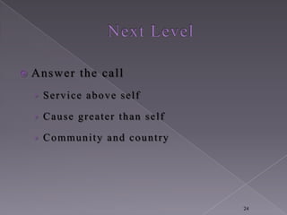    Answer the call
    › Service above self

    › Cause greater than self

    › Community and country




                                24
 