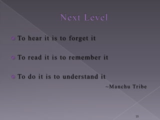    To hear it is to forget it

   To read it is to remember it

   To do it is to understand it
                                   ~ M a n c h u Tr i b e




                                                   25
 