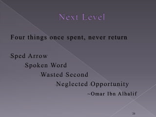 Four things once spent, never return

Sped A rrow
    Spoken Word
         Wasted Second
             N eglected O pportunity
                       ~Omar Ibn Alhalif


                                       26
 