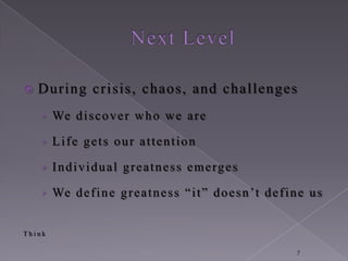    During crisis, chaos, and challenges
    › We d i s c o v e r w h o w e a r e

    › Life gets our attention

    › I n d i v i d u a l g r e a t n e s s e m e rg e s

    › We d e f i n e g r e a t n e s s “ i t ” d o e s n ’t d e f i n e u s


Think

                                                                    7
 
