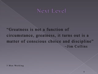 “G reatness is not a function of
circumstance, greatness, it turns out is a
ma t te r of conscious c hoic e and disci pl ine”
                                ~Jim Collins




3 M e n Wo r k i n g


                                           8
 