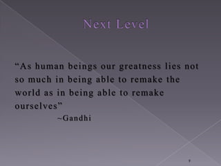 “A s human beings our greatness lies not
so much in being able to remake the
world as in being able to remake
ourselves”
         ~Gandhi




                                     9
 