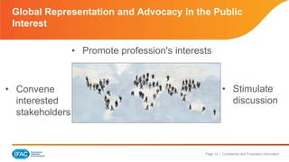 Page 14 | Confidential and Proprietary Information
Global Representation and Advocacy in the Public
Interest
• Convene
interested
stakeholders
• Stimulate
discussion
• Promote profession's interests
 