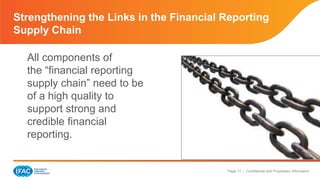 Page 17 | Confidential and Proprietary Information
Strengthening the Links in the Financial Reporting
Supply Chain
All components of
the “financial reporting
supply chain” need to be
of a high quality to
support strong and
credible financial
reporting.
 