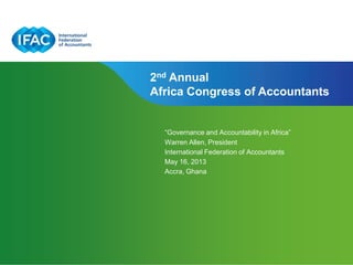 “Governance and Accountability in Africa”
Warren Allen, President
International Federation of Accountants
May 16, 2013
Accra, Ghana
2nd Annual
Africa Congress of Accountants
 