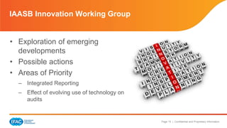Page 15 | Confidential and Proprietary Information 
IAASB Innovation Working Group 
• Exploration of emerging 
developments 
• Possible actions 
• Areas of Priority 
– Integrated Reporting 
– Effect of evolving use of technology on 
audits 
 
