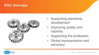Page 3 | Confidential and Proprietary Information 
IFAC Overview 
• Supporting standards 
development 
• Improving quality and 
capacity 
• Supporting the profession 
• Global representation and 
advocacy 
 