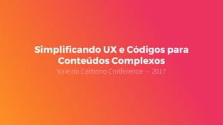 Simplificando UX e Códigos para
Conteúdos Complexos
Vale do Carbono Conference — 2017
 