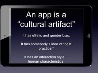 An app is a
“cultural artifact”
It has ethnic and gender bias.
It has somebody’s idea of “best
practice.”
It has an interaction style…
human characteristics.
 