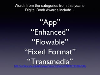“App”
“Enhanced”
“Flowable”
“Fixed Format”
“Transmedia”See:
http://conference.digitalbookworld.com/ehome/90839/196394/?&&
Words from the categories from this year’s
Digital Book Awards include…
 