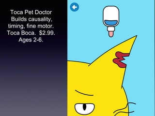 Toca Pet Doctor
Builds causality,
timing, fine motor.
Toca Boca. $2.99.
Ages 2-6.
 