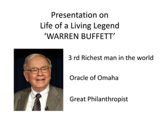 Presentation on
Life of a Living Legend
 ‘WARREN BUFFETT’

        3 rd Richest man in the world

        Oracle of Omaha

        Great Philanthropist
 