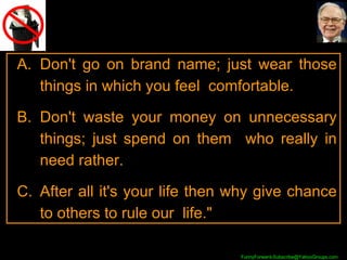 Don't go on brand name; just wear those things in which you feel  comfortable.  Don't waste your money on unnecessary things; just spend on them  who really in need rather.  After all it's your life then why give chance to others to rule our  life."  