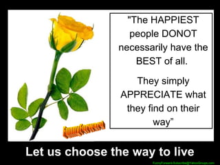 "The HAPPIEST people DONOT necessarily have the BEST of all.  They simply APPRECIATE what they find on their way” Let us choose the way to live FunnyForward 