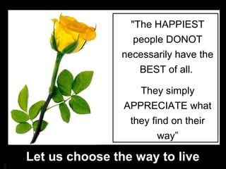 BA
"The HAPPIEST
people DONOT
necessarily have the
BEST of all.
They simply
APPRECIATE what
they find on their
way”
Let us choose the way to live
 