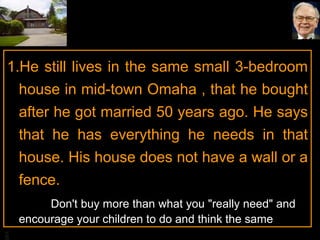 BA
1.He still lives in the same small 3-bedroom
house in mid-town Omaha , that he bought
after he got married 50 years ago. He says
that he has everything he needs in that
house. His house does not have a wall or a
fence.
Don't buy more than what you "really need" and
encourage your children to do and think the same
 