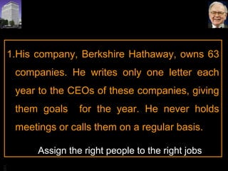 BA
1.His company, Berkshire Hathaway, owns 63
companies. He writes only one letter each
year to the CEOs of these companies, giving
them goals for the year. He never holds
meetings or calls them on a regular basis.
Assign the right people to the right jobs
 