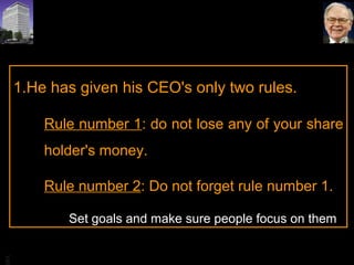 BA
1.He has given his CEO's only two rules.
Rule number 1: do not lose any of your share
holder's money.
Rule number 2: Do not forget rule number 1.
Set goals and make sure people focus on them
 