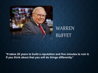WARREN
BUFFET
*It takes 20 years to build a reputation and five minutes to ruin it.
If you think about that you will do things differently.*
 