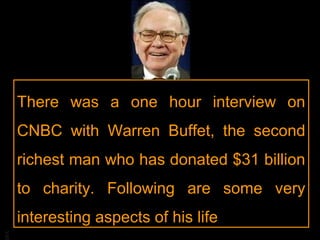 There was a one hour interview on
CNBC with Warren Buffet, the second
richest man who has donated $31 billion
to charity. Following are some very
BA

interesting aspects of his life

 