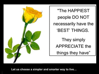 "The HAPPIEST people DO NOT necessarily have the ‘BEST’ THINGS.  They simply APPRECIATE the things they have” Let us choose a simpler and smarter way to live… 