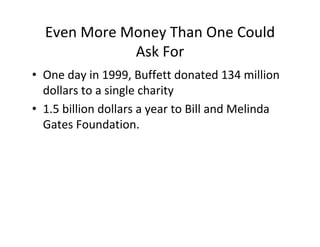 Even More Money Than One Could
             Ask For
• One day in 1999, Buffett donated 134 million
  dollars to a single charity
• 1.5 billion dollars a year to Bill and Melinda
  Gates Foundation.
 