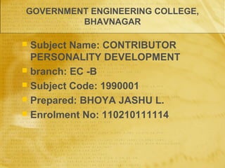 GOVERNMENT ENGINEERING COLLEGE, 
BHAVNAGAR 
 Subject Name: CONTRIBUTOR 
PERSONALITY DEVELOPMENT 
 branch: EC -B 
 Subject Code: 1990001 
 Prepared: BHOYA JASHU L. 
 Enrolment No: 110210111114 
 